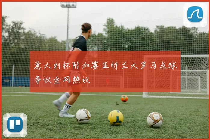 意大利杯附加赛亚特兰大罗马点球争议全网热议