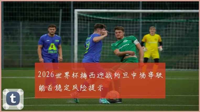 2026世界杯梅西迎战约旦中场串联能否稳定风险提示