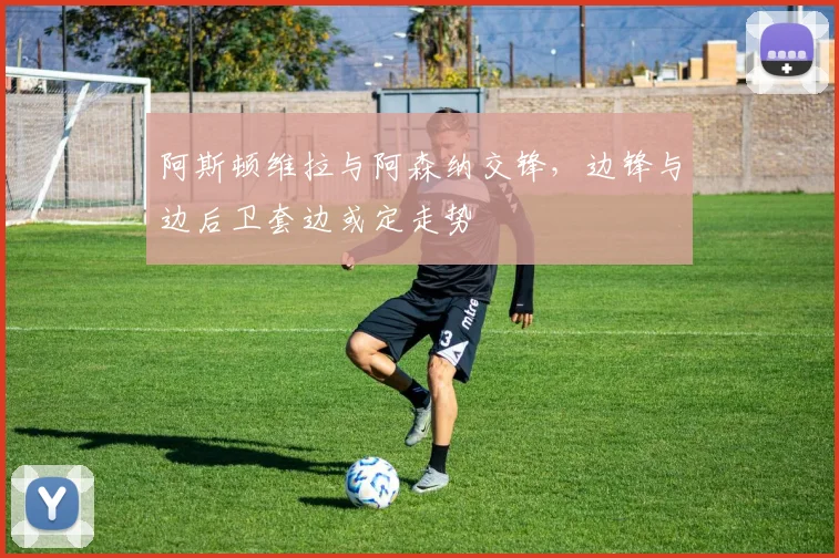 阿斯顿维拉与阿森纳交锋，边锋与边后卫套边或定走势