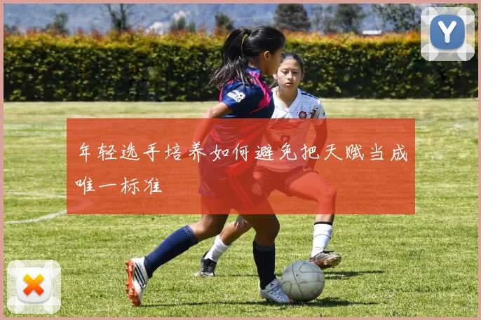 年轻选手培养如何避免把天赋当成唯一标准