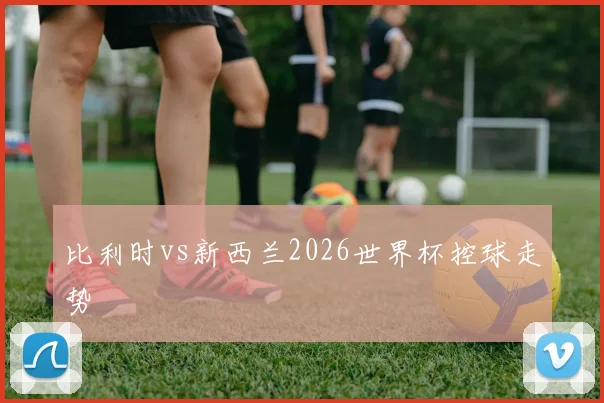 比利时vs新西兰2026世界杯控球走势
