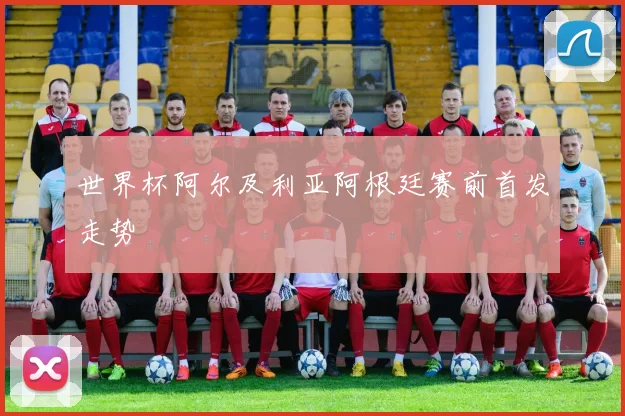 世界杯阿尔及利亚阿根廷赛前首发走势