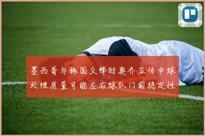 墨西哥与韩国交锋时奥乔亚传中球处理质量可能左右球队门前稳定性