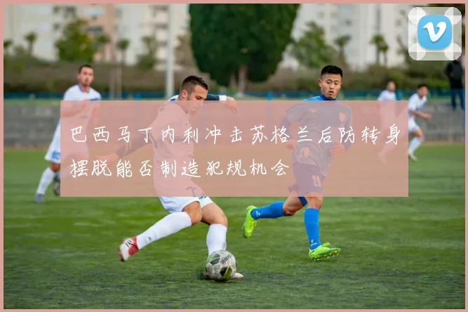 巴西马丁内利冲击苏格兰后防转身摆脱能否制造犯规机会