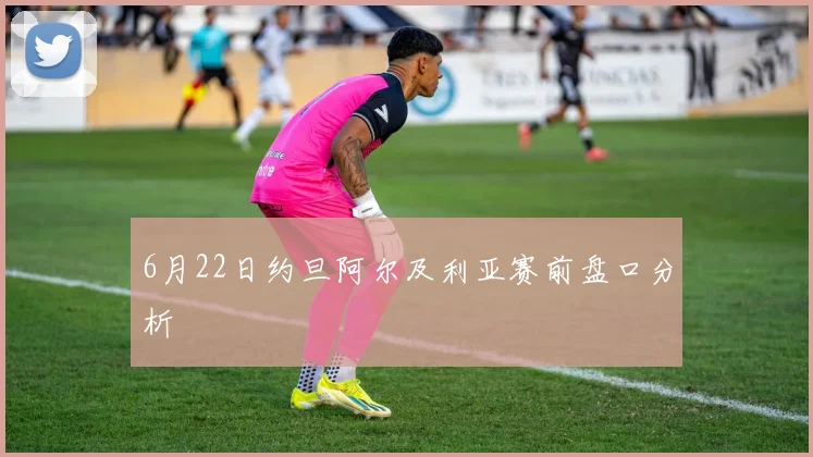 6月22日约旦阿尔及利亚赛前盘口分析