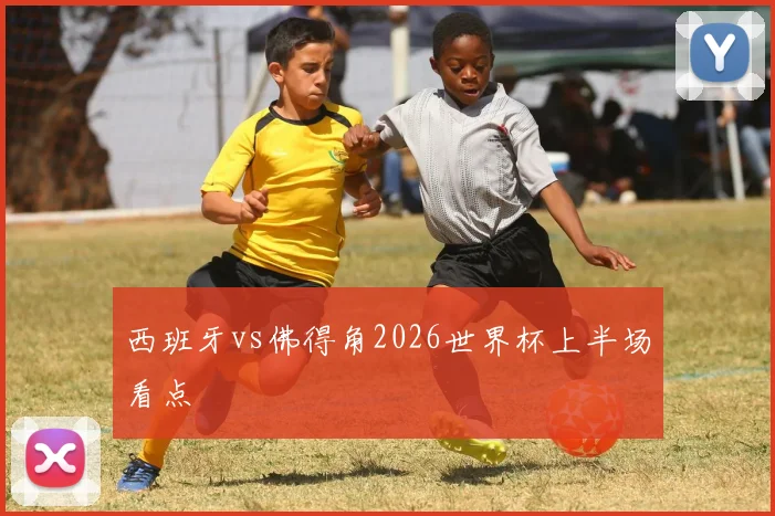 西班牙vs佛得角2026世界杯上半场看点