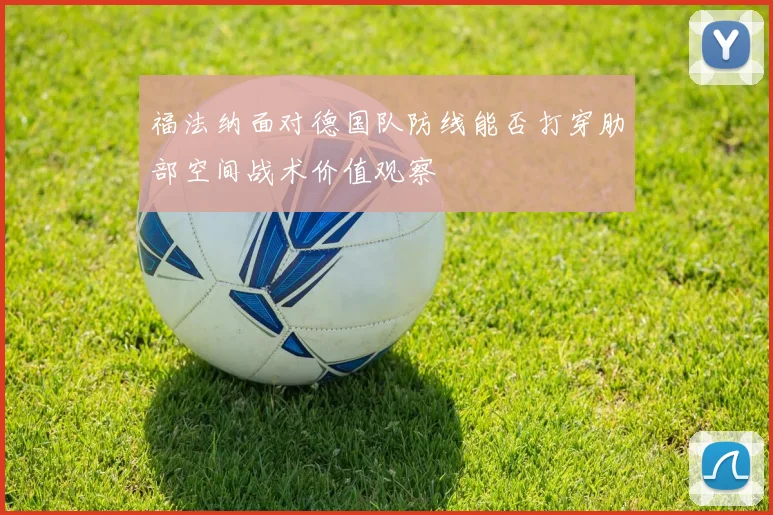 福法纳面对德国队防线能否打穿肋部空间战术价值观察