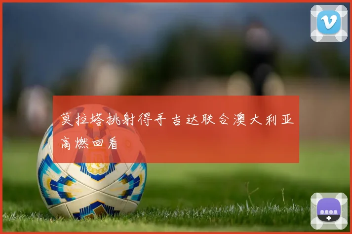 莫拉塔挑射得手吉达联合澳大利亚高燃回看