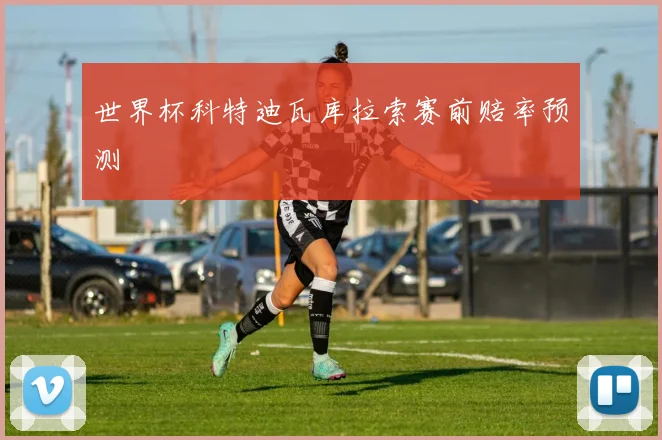 世界杯科特迪瓦库拉索赛前赔率预测