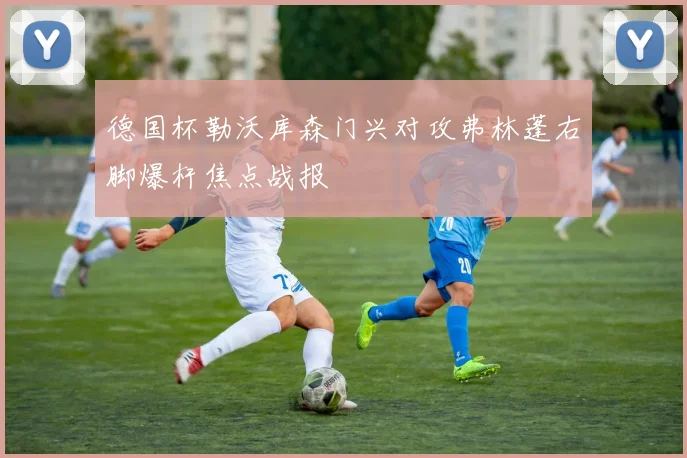 德国杯勒沃库森门兴对攻弗林蓬右脚爆杆焦点战报