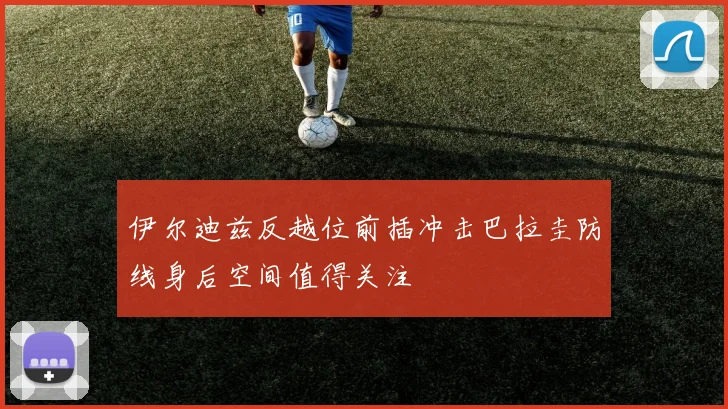 伊尔迪兹反越位前插冲击巴拉圭防线身后空间值得关注