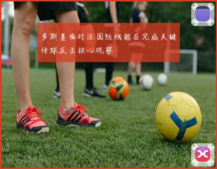 多斯基面对法国防线能否完成关键传球反击核心观察