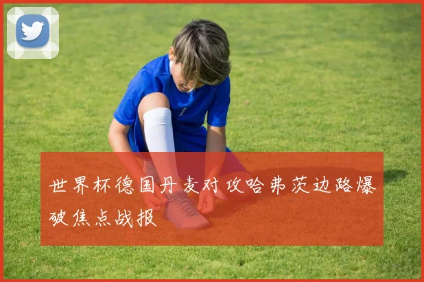 世界杯德国丹麦对攻哈弗茨边路爆破焦点战报