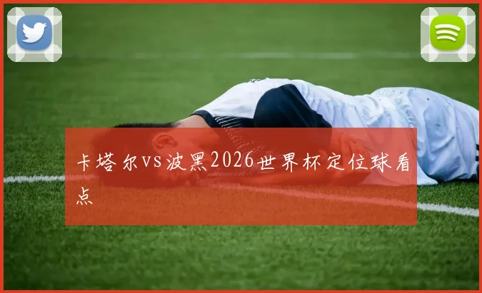 卡塔尔vs波黑2026世界杯定位球看点