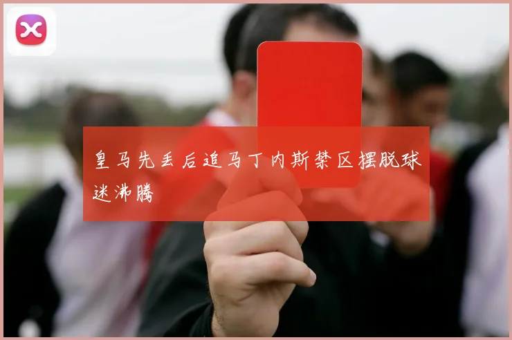皇马先丢后追马丁内斯禁区摆脱球迷沸腾