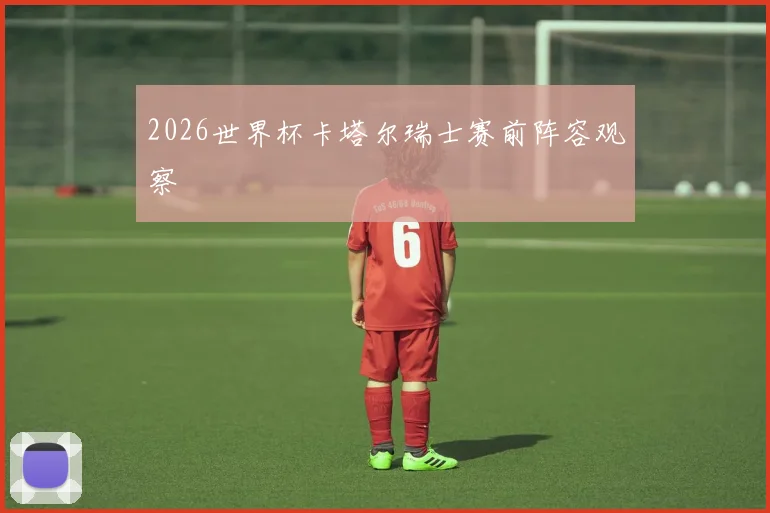 2026世界杯卡塔尔瑞士赛前阵容观察