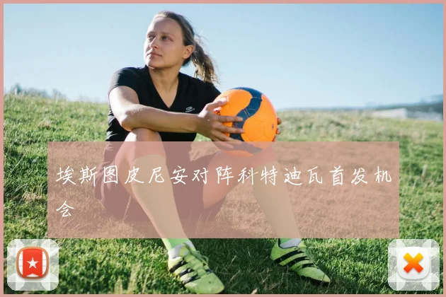 埃斯图皮尼安对阵科特迪瓦首发机会