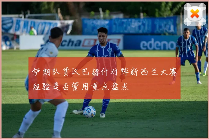 伊朗队贾汉巴赫什对阵新西兰大赛经验是否管用重点盘点
