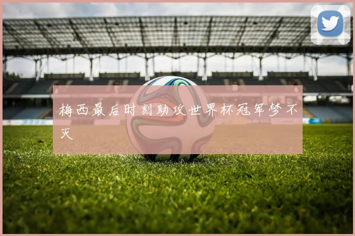 梅西最后时刻助攻世界杯冠军梦不灭
