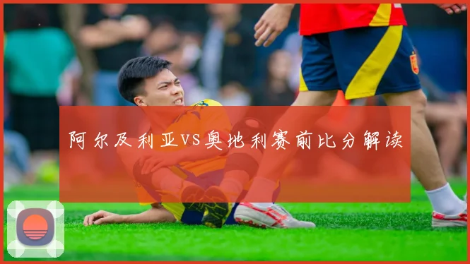阿尔及利亚vs奥地利赛前比分解读