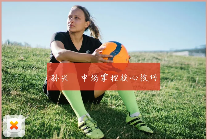 孙兴慜中场掌控核心技巧