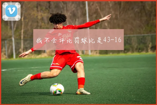 我不会评论罚球比是43-16