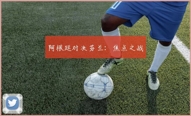 阿根廷对决芬兰:焦点之战