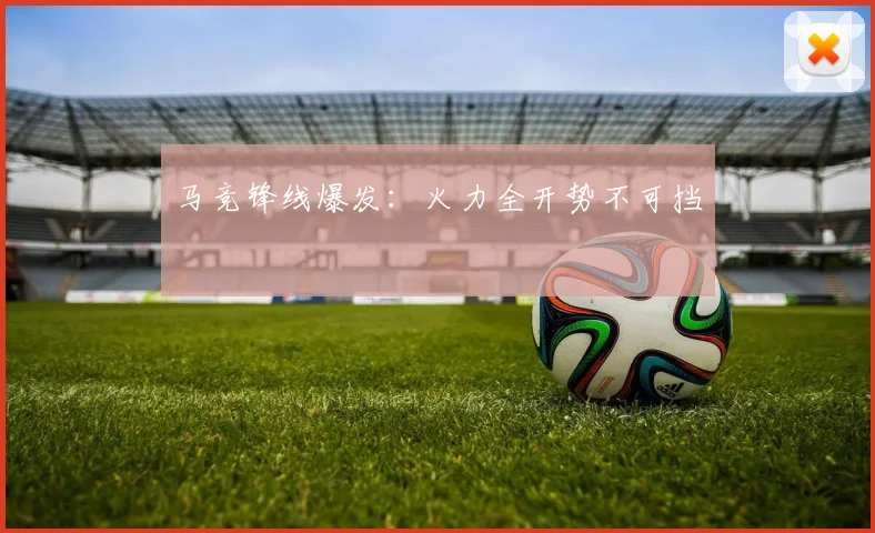 马竞锋线爆发：火力全开势不可挡