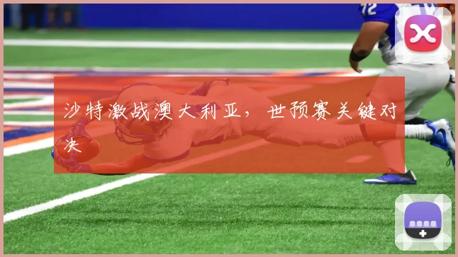 沙特激战澳大利亚，世预赛关键对决