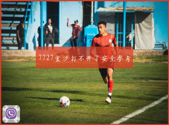 7727金沙打不开了安全参考