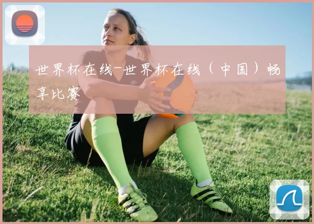 世界杯在线-世界杯在线（中国）畅享比赛