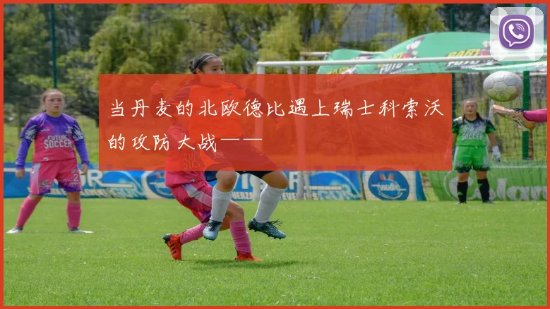 当丹麦的北欧德比遇上瑞士科索沃的攻防大战——