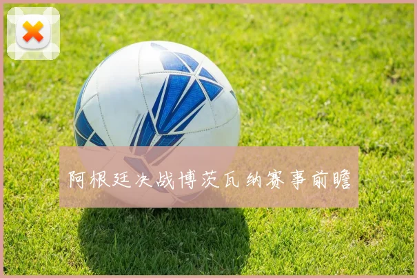阿根廷决战博茨瓦纳赛事前瞻