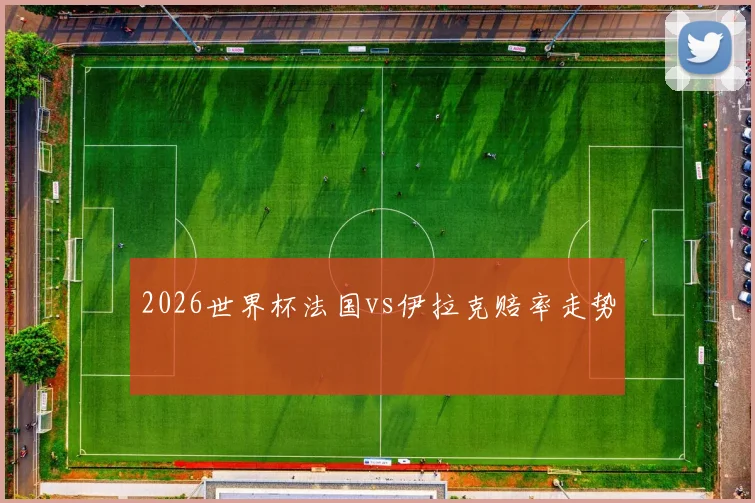 2026世界杯法国vs伊拉克赔率走势