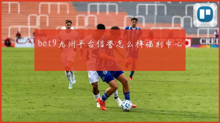 bet9九州平台信誉怎么样福利中心
