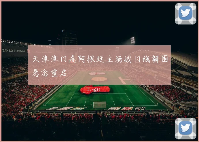 天津津门虎阿根廷主场战门线解围悬念重启