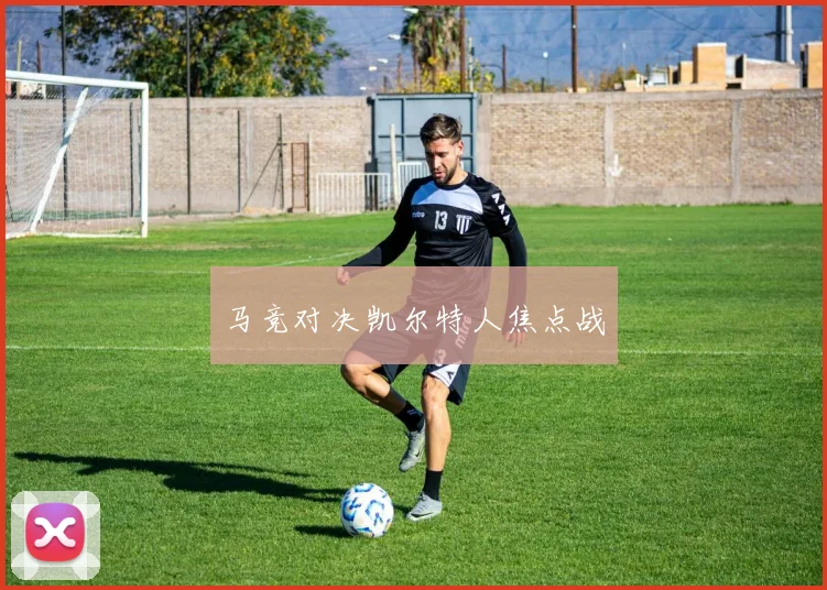 马竞对决凯尔特人焦点战