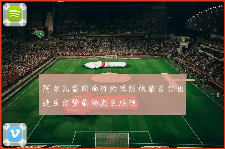 阿尔瓦雷斯面对约旦防线能否打出速度优势前场支点梳理