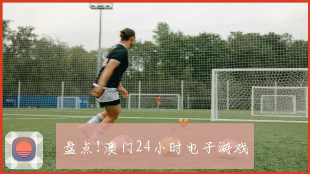 盘点!澳门24小时电子游戏