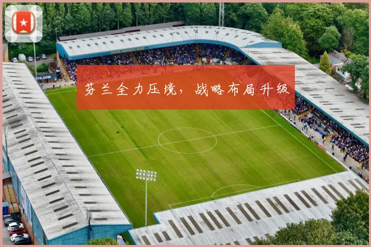 芬兰全力压境，战略布局升级