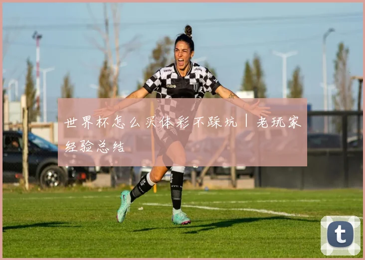 世界杯怎么买体彩不踩坑｜老玩家经验总结