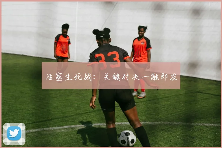 活塞生死战：关键对决一触即发
