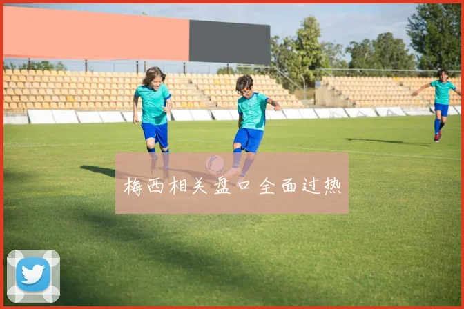 梅西相关盘口全面过热