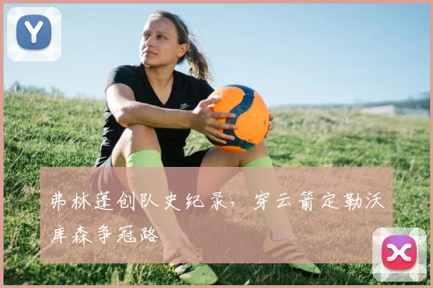 弗林蓬创队史纪录，穿云箭定勒沃库森争冠路