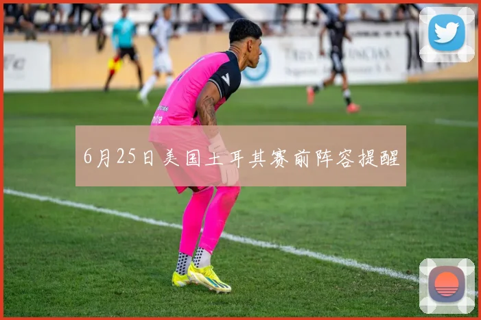 6月25日美国土耳其赛前阵容提醒