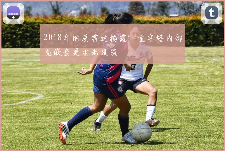 2018年地质雷达揭露：金字塔内部竟嵌套更古老建筑