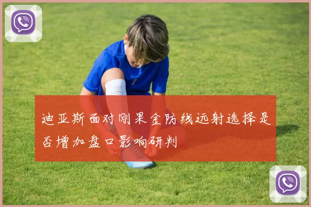 迪亚斯面对刚果金防线远射选择是否增加盘口影响研判