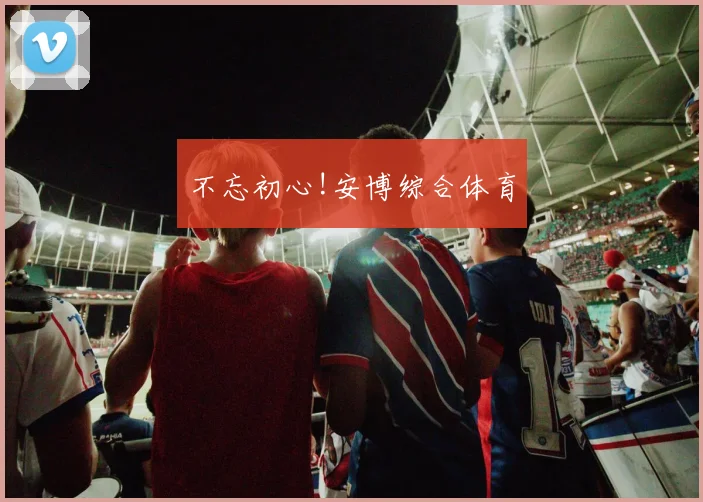 不忘初心!安博综合体育