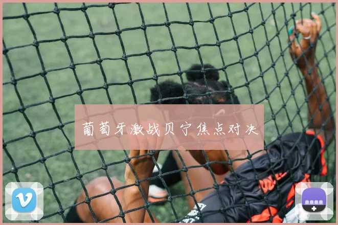葡萄牙激战贝宁焦点对决