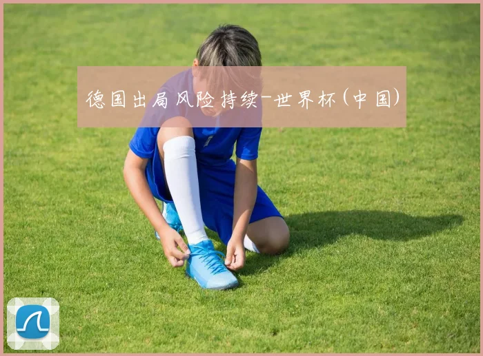 德国出局风险持续-世界杯(中国)